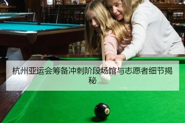 杭州亚运会筹备冲刺阶段场馆与志愿者细节揭秘