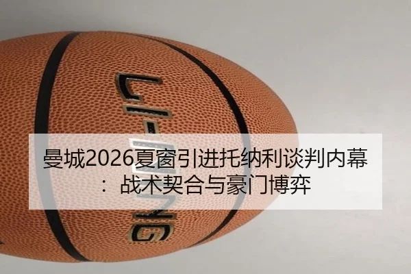 曼城2026夏窗引进托纳利谈判内幕：战术契合与豪门博弈