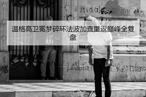 温格高卫冕梦碎环法波加查重返巅峰全复盘