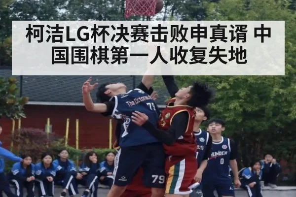 柯洁LG杯决赛击败申真谞 中国围棋第一人收复失地
