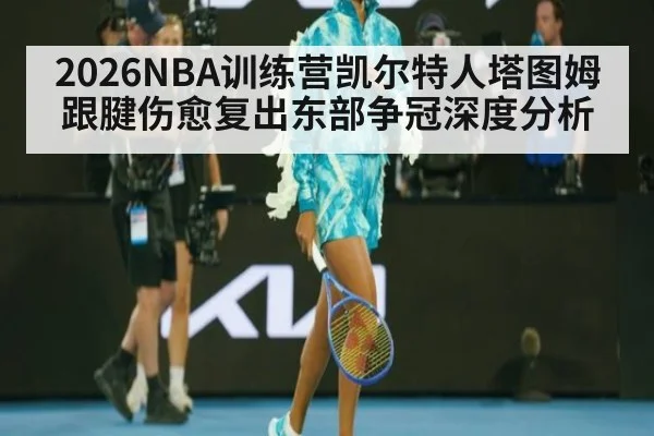 2026NBA训练营凯尔特人塔图姆跟腱伤愈复出东部争冠深度分析